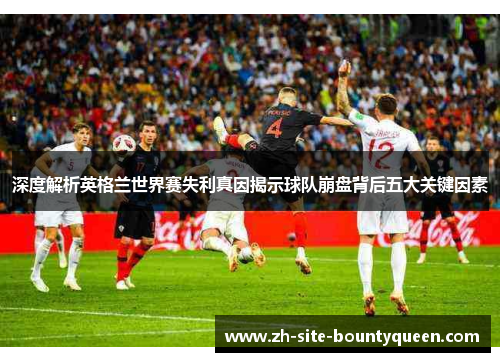深度解析英格兰世界赛失利真因揭示球队崩盘背后五大关键因素