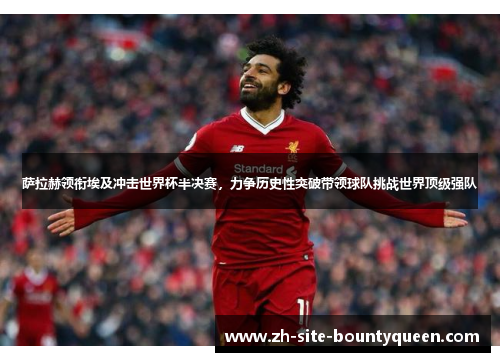 萨拉赫领衔埃及冲击世界杯半决赛,力争历史性突破带领球队挑战世界顶级强队 萨拉赫领衔埃及冲击世界杯半决赛,力争历史性突破带领球队挑战世界顶级强队