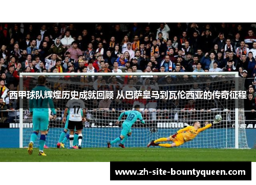 西甲球队辉煌历史成就回顾 从巴萨皇马到瓦伦西亚的传奇征程