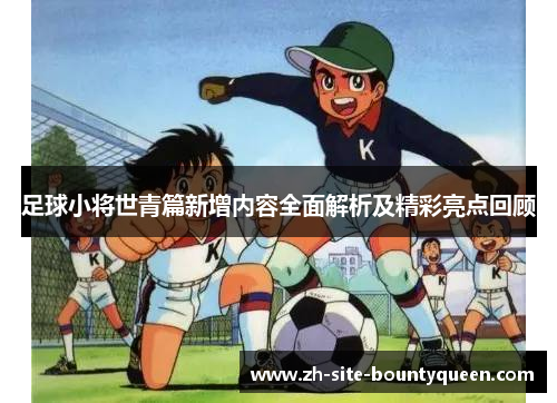 足球小将世青篇新增内容全面解析及精彩亮点回顾 足球小将世青篇新增内容全面解析及精彩亮点回顾