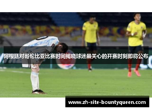 阿根廷对哥伦比亚比赛时间揭晓球迷最关心的开赛时刻即将公布 阿根廷对哥伦比亚比赛时间揭晓球迷最关心的开赛时刻即将公布