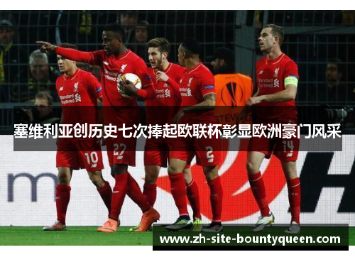 塞维利亚创历史七次捧起欧联杯彰显欧洲豪门风采