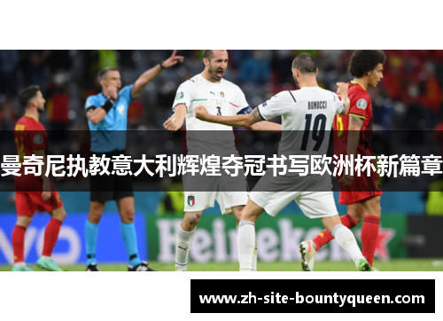 曼奇尼执教意大利辉煌夺冠书写欧洲杯新篇章