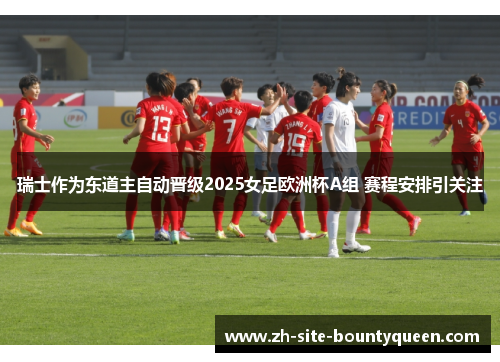 瑞士作为东道主自动晋级2025女足欧洲杯A组 赛程安排引关注