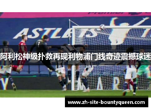 阿利松神级扑救再现利物浦门线奇迹震撼球迷
