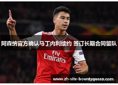 阿森纳官方确认马丁内利续约 签订长期合同留队