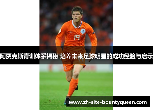 阿贾克斯青训体系揭秘 培养未来足球明星的成功经验与启示