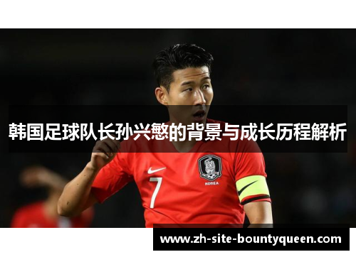 韩国足球队长孙兴慜的背景与成长历程解析