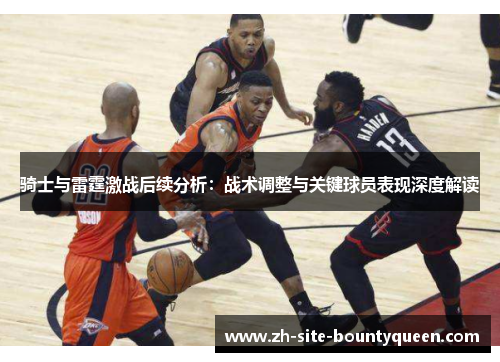 骑士与雷霆激战后续分析：战术调整与关键球员表现深度解读
