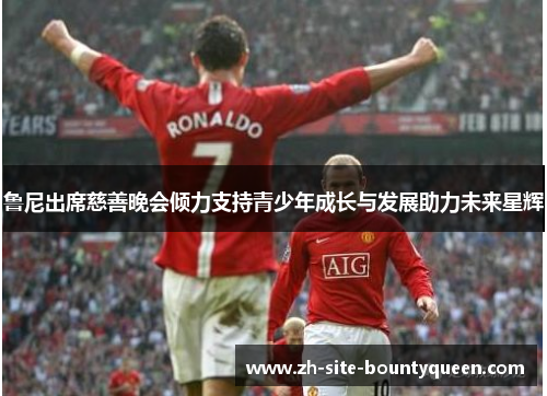 鲁尼出席慈善晚会倾力支持青少年成长与发展助力未来星辉