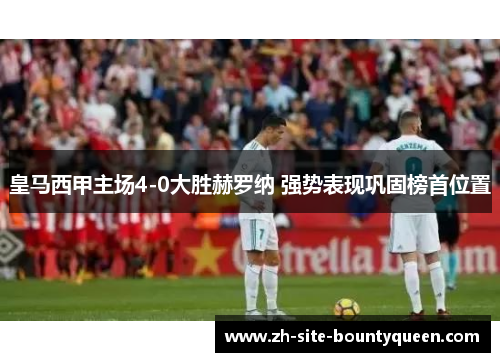 皇马西甲主场4-0大胜赫罗纳 强势表现巩固榜首位置