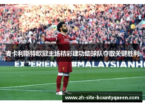 麦卡利斯特欧冠主场精彩建功助球队夺取关键胜利