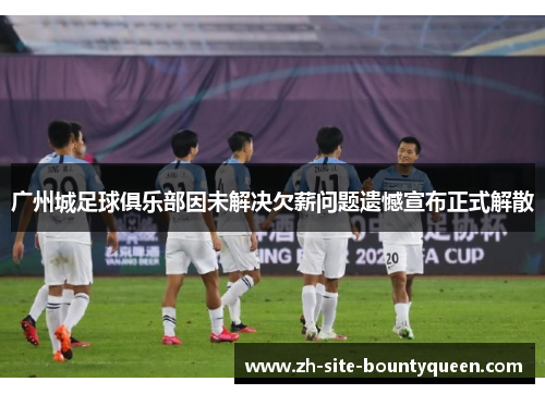 广州城足球俱乐部因未解决欠薪问题遗憾宣布正式解散
